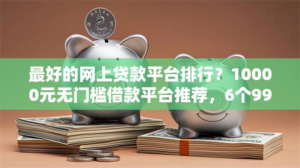最好的网上贷款平台排行?10000元无门槛借款平台推荐,6个99贷款平台盘点 最好的网上贷款平台排行?10000元无门槛借款平台推荐,6个99贷款平台盘点