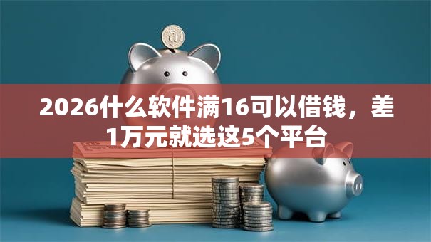 2026什么软件满16可以借钱，差1万元就选这5个平台