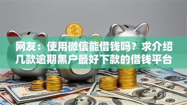 网友:使用微信能借钱吗?求介绍几款逾期黑户最好下款的借钱平台 网友:使用微信能借钱吗?求介绍几款逾期黑户最好下款的借钱平台