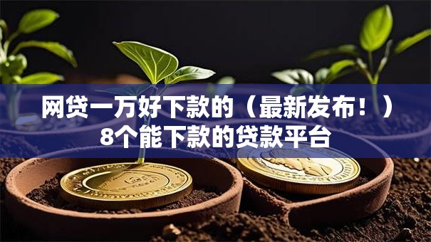 网贷一万好下款的(最新发布!)8个能下款的贷款平台 网贷一万好下款的(最新发布!)8个能下款的贷款平台