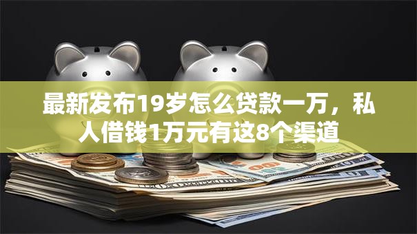 最新发布19岁怎么贷款一万,私人借钱1万元有这8个渠道 最新发布19岁怎么贷款一万,私人借钱1万元有这8个渠道