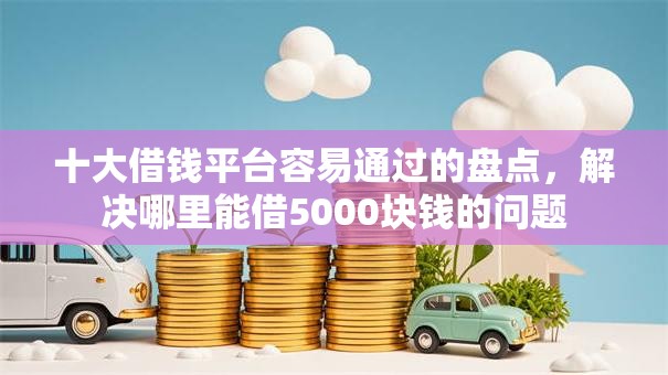 十大借钱平台容易通过的盘点,解决哪里能借5000块钱的问题 十大借钱平台容易通过的盘点,解决哪里能借5000块钱的问题