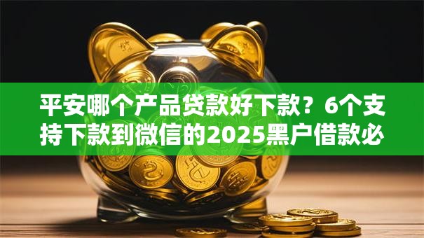 平安哪个产品贷款好下款？6个支持下款到微信的2025黑户借款必下大额口子