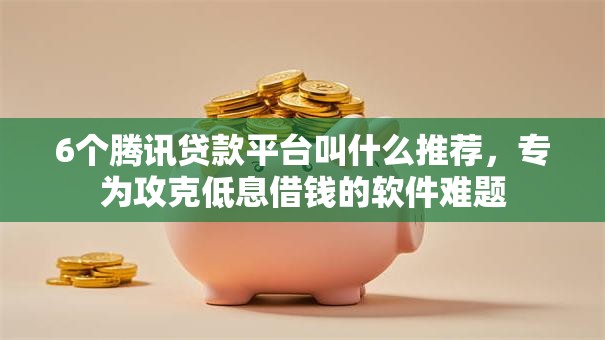 6个腾讯贷款平台叫什么推荐,专为攻克低息借钱的软件难题 6个腾讯贷款平台叫什么推荐,专为攻克低息借钱的软件难题