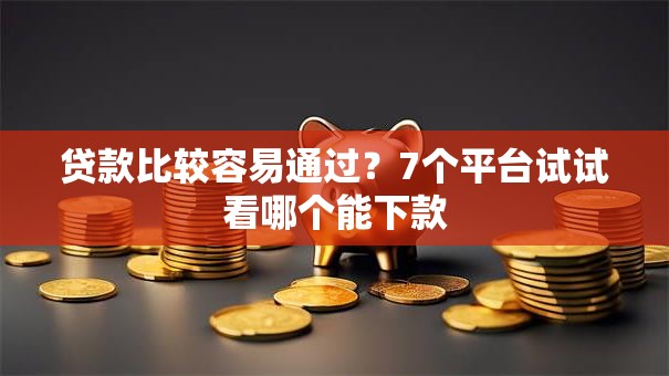 贷款比较容易通过?7个平台试试看哪个能下款 贷款比较容易通过?7个平台试试看哪个能下款