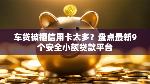 车贷被拒信用卡太多?盘点最新9个安全小额贷款平台 车贷被拒信用卡太多?盘点最新9个安全小额贷款平台