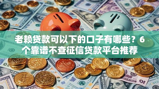 老赖贷款可以下的口子有哪些?6个靠谱不查征信贷款平台推荐 老赖贷款可以下的口子有哪些?6个靠谱不查征信贷款平台推荐