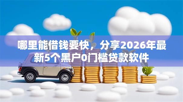 哪里能借钱要快，分享2026年最新5个黑户0门槛贷款软件