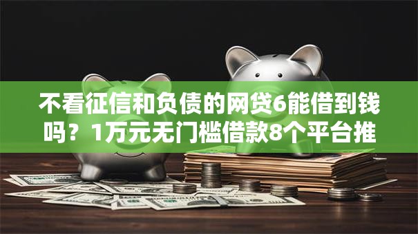 不看征信和负债的网贷6能借到钱吗?1万元无门槛借款8个平台推荐 不看征信和负债的网贷6能借到钱吗?1万元无门槛借款8个平台推荐