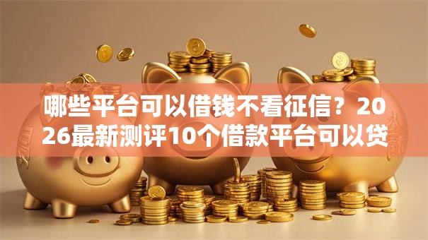 哪些平台可以借钱不看征信?2026最新测评10个借款平台可以贷款 哪些平台可以借钱不看征信?2026最新测评10个借款平台可以贷款