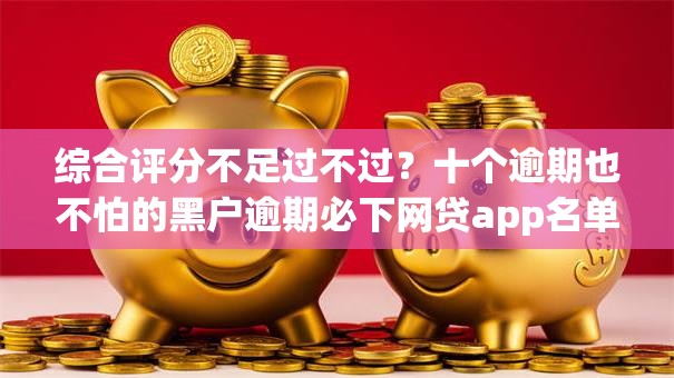 综合评分不足过不过?十个逾期也不怕的黑户逾期必下网贷app名单 综合评分不足过不过?十个逾期也不怕的黑户逾期必下网贷app名单