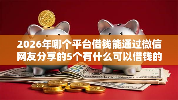 2026年哪个平台借钱能通过微信网友分享的5个有什么可以借钱的平台我觉得不错！