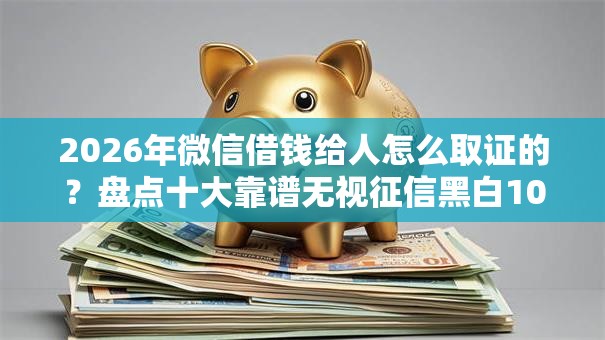2026年微信借钱给人怎么取证的?盘点十大靠谱无视征信黑白100%秒下平台 2026年微信借钱给人怎么取证的?盘点十大靠谱无视征信黑白100%秒下平台