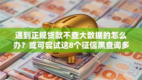 遇到正规贷款不查大数据的怎么办?或可尝试这8个征信黑查询多网贷多负债高还能百分百下款的 遇到正规贷款不查大数据的怎么办?或可尝试这8个征信黑查询多网贷多负债高还能百分百下款的