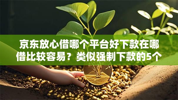 京东放心借哪个平台好下款在哪借比较容易?类似强制下款的5个口子参考 京东放心借哪个平台好下款在哪借比较容易?类似强制下款的5个口子参考