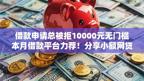 借款申请总被拒10000元无门槛本月借款平台力荐!分享小额网贷口子10000元无门槛借款 借款申请总被拒10000元无门槛本月借款平台力荐!分享小额网贷口子10000元无门槛借款