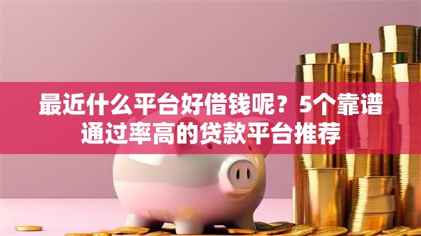 最近什么平台好借钱呢?5个靠谱通过率高的贷款平台推荐 最近什么平台好借钱呢?5个靠谱通过率高的贷款平台推荐