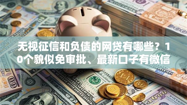 无视征信和负债的网贷有哪些?10个貌似免审批、最新口子有微信就能下合集 无视征信和负债的网贷有哪些?10个貌似免审批、最新口子有微信就能下合集