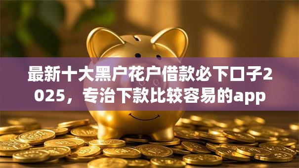 最新十大黑户花户借款必下口子2025，专治下款比较容易的app