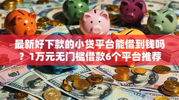 最新好下款的小贷平台能借到钱吗?1万元无门槛借款6个平台推荐 最新好下款的小贷平台能借到钱吗?1万元无门槛借款6个平台推荐