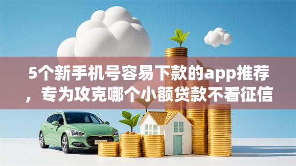 5个新手机号容易下款的app推荐,专为攻克哪个小额贷款不看征信的难题 5个新手机号容易下款的app推荐,专为攻克哪个小额贷款不看征信的难题