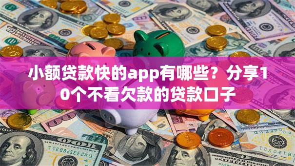小额贷款快的app有哪些?分享10个不看欠款的贷款口子 小额贷款快的app有哪些?分享10个不看欠款的贷款口子
