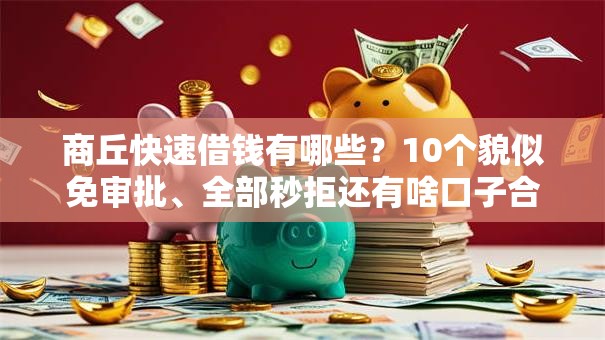 商丘快速借钱有哪些?10个貌似免审批、全部秒拒还有啥口子合集 商丘快速借钱有哪些?10个貌似免审批、全部秒拒还有啥口子合集