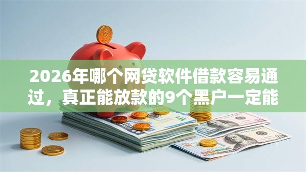 2026年哪个网贷软件借款容易通过,真正能放款的9个黑户一定能过的平台推荐 2026年哪个网贷软件借款容易通过,真正能放款的9个黑户一定能过的平台推荐