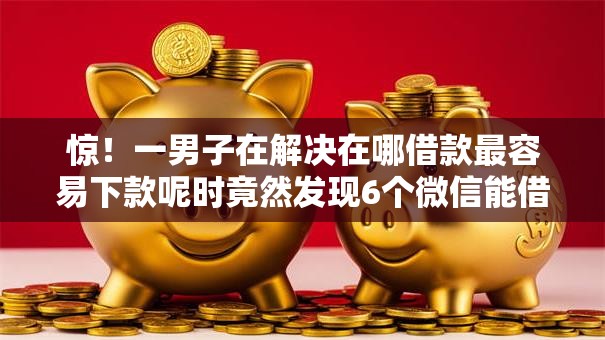 惊!一男子在解决在哪借款最容易下款呢时竟然发现6个微信能借钱的平台,事后分享了出来 惊!一男子在解决在哪借款最容易下款呢时竟然发现6个微信能借钱的平台,事后分享了出来
