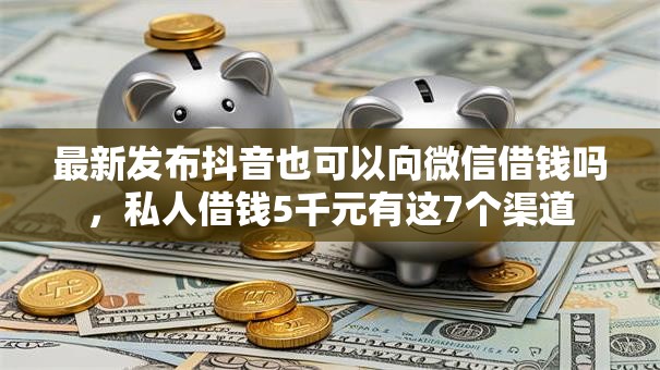 最新发布抖音也可以向微信借钱吗,私人借钱5千元有这7个渠道 最新发布抖音也可以向微信借钱吗,私人借钱5千元有这7个渠道