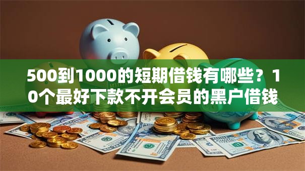 500到1000的短期借钱有哪些?10个最好下款不开会员的黑户借钱平台推荐给你 500到1000的短期借钱有哪些?10个最好下款不开会员的黑户借钱平台推荐给你