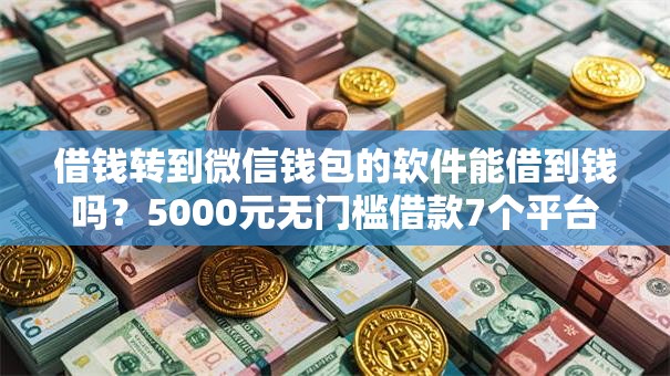 借钱转到微信钱包的软件能借到钱吗？5000元无门槛借款7个平台推荐