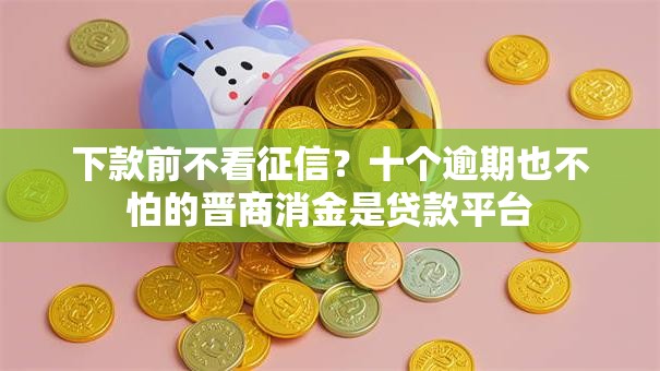 下款前不看征信?十个逾期也不怕的晋商消金是贷款平台 下款前不看征信?十个逾期也不怕的晋商消金是贷款平台