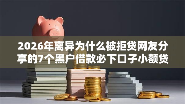 2026年离异为什么被拒贷网友分享的7个黑户借款必下口子小额贷款我觉得不错! 2026年离异为什么被拒贷网友分享的7个黑户借款必下口子小额贷款我觉得不错!