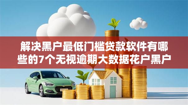 解决黑户最低门槛贷款软件有哪些的7个无视逾期大数据花户黑户口子分享 解决黑户最低门槛贷款软件有哪些的7个无视逾期大数据花户黑户口子分享