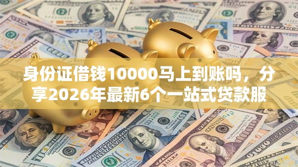 身份证借钱10000马上到账吗,分享2026年最新6个一站式贷款服务平台 身份证借钱10000马上到账吗,分享2026年最新6个一站式贷款服务平台