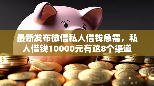 最新发布微信私人借钱急需,私人借钱10000元有这8个渠道 最新发布微信私人借钱急需,私人借钱10000元有这8个渠道