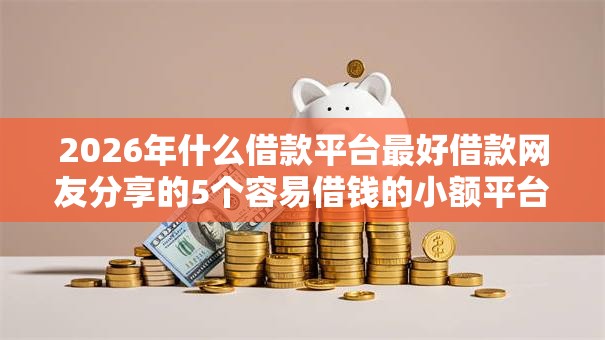 2026年什么借款平台最好借款网友分享的5个容易借钱的小额平台我觉得不错! 2026年什么借款平台最好借款网友分享的5个容易借钱的小额平台我觉得不错!
