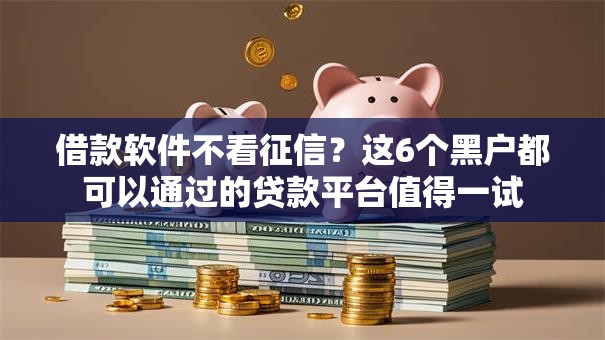 借款软件不看征信？这6个黑户都可以通过的贷款平台值得一试