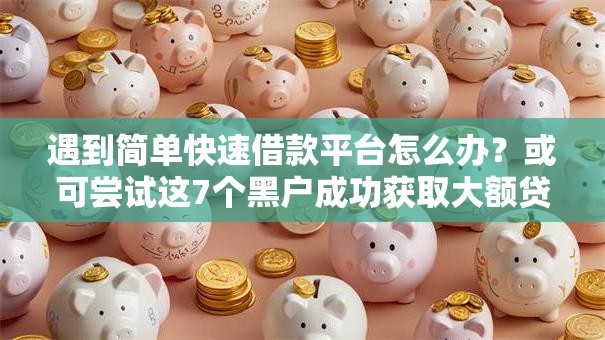 遇到简单快速借款平台怎么办?或可尝试这7个黑户成功获取大额贷款的口子 遇到简单快速借款平台怎么办?或可尝试这7个黑户成功获取大额贷款的口子