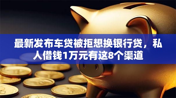 最新发布车贷被拒想换银行贷，私人借钱1万元有这8个渠道