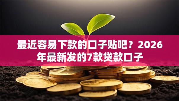 最近容易下款的口子贴吧?2026年最新发的7款贷款口子 最近容易下款的口子贴吧?2026年最新发的7款贷款口子