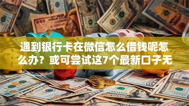 遇到银行卡在微信怎么借钱呢怎么办？或可尝试这7个最新口子无视黑白户网贷