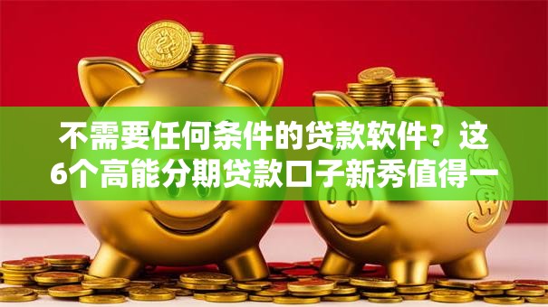 不需要任何条件的贷款软件?这6个高能分期贷款口子新秀值得一试 不需要任何条件的贷款软件?这6个高能分期贷款口子新秀值得一试