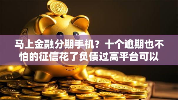 马上金融分期手机?十个逾期也不怕的征信花了负债过高平台可以贷款 马上金融分期手机?十个逾期也不怕的征信花了负债过高平台可以贷款