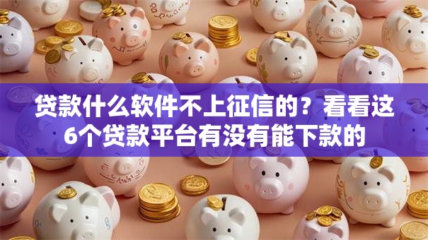 贷款什么软件不上征信的？看看这6个贷款平台有没有能下款的