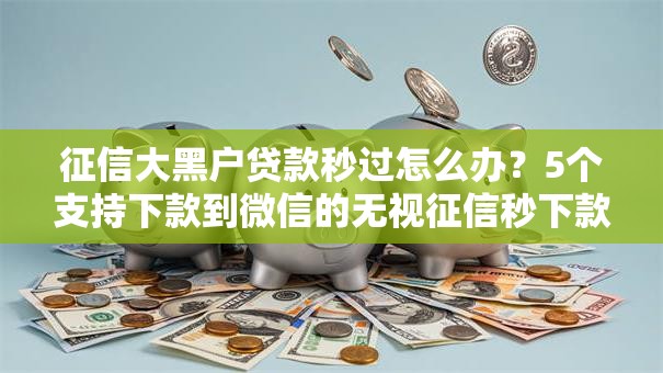 征信大黑户贷款秒过怎么办？5个支持下款到微信的无视征信秒下款的口子