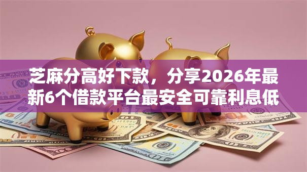 芝麻分高好下款，分享2026年最新6个借款平台最安全可靠利息低