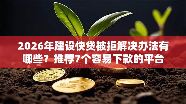 2026年建设快贷被拒解决办法有哪些?推荐7个容易下款的平台 2026年建设快贷被拒解决办法有哪些?推荐7个容易下款的平台