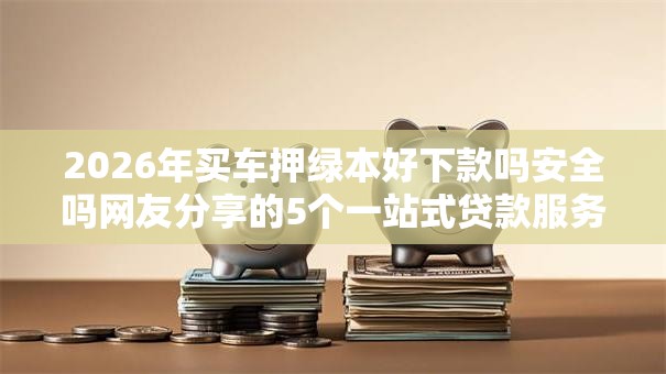 2026年买车押绿本好下款吗安全吗网友分享的5个一站式贷款服务平台我觉得不错! 2026年买车押绿本好下款吗安全吗网友分享的5个一站式贷款服务平台我觉得不错!